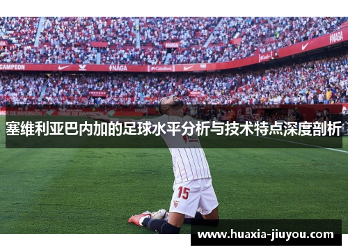 塞维利亚巴内加的足球水平分析与技术特点深度剖析 塞维利亚巴内加的足球水平分析与技术特点深度剖析