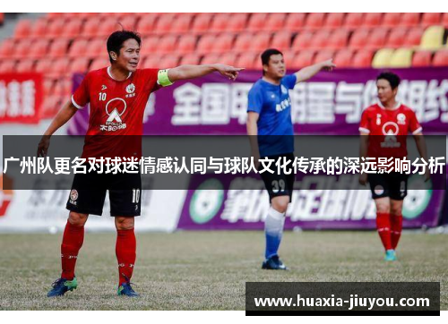 广州队更名对球迷情感认同与球队文化传承的深远影响分析 广州队更名对球迷情感认同与球队文化传承的深远影响分析