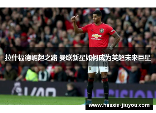 拉什福德崛起之路 曼联新星如何成为英超未来巨星 拉什福德崛起之路 曼联新星如何成为英超未来巨星