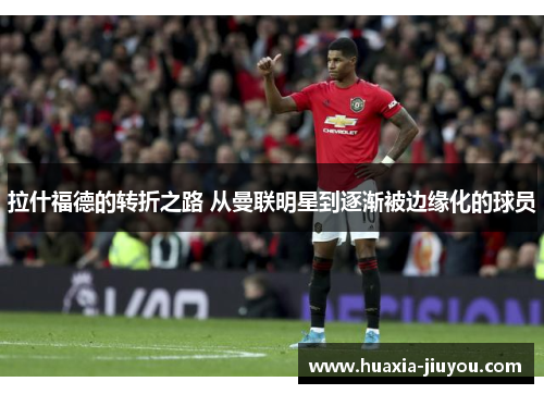 拉什福德的转折之路 从曼联明星到逐渐被边缘化的球员