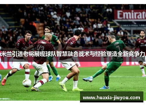 米兰引进老将展现球队智慧融合战术与经验塑造全新竞争力