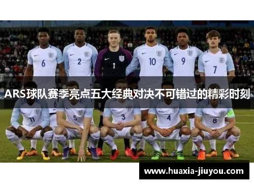 ARS球队赛季亮点五大经典对决不可错过的精彩时刻