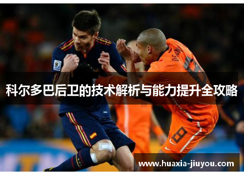 科尔多巴后卫的技术解析与能力提升全攻略
