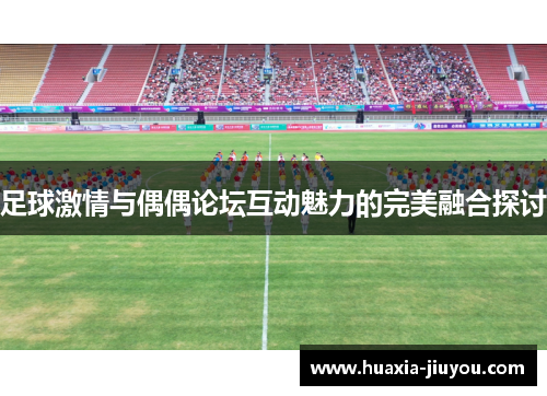 足球激情与偶偶论坛互动魅力的完美融合探讨 足球激情与偶偶论坛互动魅力的完美融合探讨