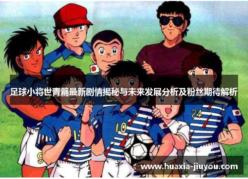 足球小将世青篇最新剧情揭秘与未来发展分析及粉丝期待解析