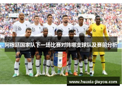 阿根廷国家队下一场比赛对阵哪支球队及赛前分析