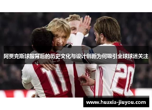 阿贾克斯球服背后的历史文化与设计创新为何吸引全球球迷关注 阿贾克斯球服背后的历史文化与设计创新为何吸引全球球迷关注