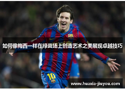 如何像梅西一样在绿茵场上创造艺术之美展现卓越技巧