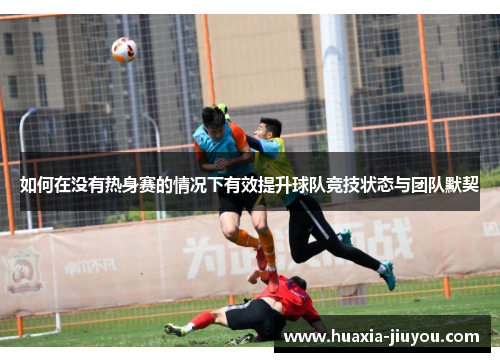 如何在没有热身赛的情况下有效提升球队竞技状态与团队默契 如何在没有热身赛的情况下有效提升球队竞技状态与团队默契