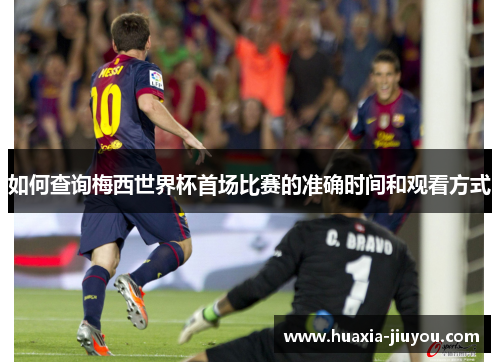 如何查询梅西世界杯首场比赛的准确时间和观看方式 如何查询梅西世界杯首场比赛的准确时间和观看方式