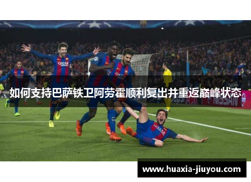 如何支持巴萨铁卫阿劳霍顺利复出并重返巅峰状态