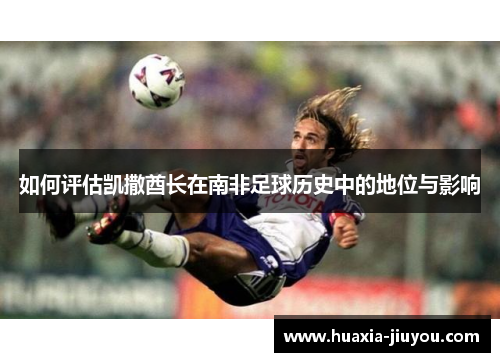 如何评估凯撒酋长在南非足球历史中的地位与影响