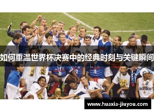 如何重温世界杯决赛中的经典时刻与关键瞬间 如何重温世界杯决赛中的经典时刻与关键瞬间