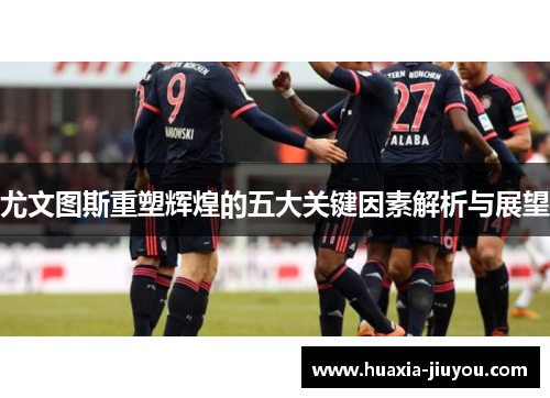 尤文图斯重塑辉煌的五大关键因素解析与展望 尤文图斯重塑辉煌的五大关键因素解析与展望