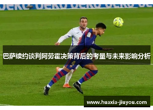 巴萨续约谈判阿劳霍决策背后的考量与未来影响分析 巴萨续约谈判阿劳霍决策背后的考量与未来影响分析