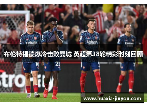 布伦特福德爆冷击败曼城 英超第38轮精彩时刻回顾