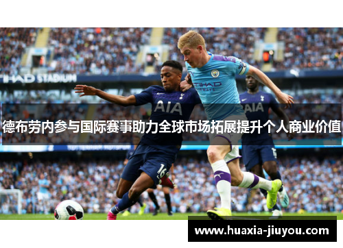 德布劳内参与国际赛事助力全球市场拓展提升个人商业价值