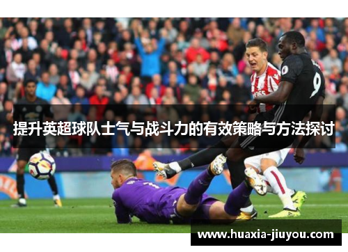 提升英超球队士气与战斗力的有效策略与方法探讨 提升英超球队士气与战斗力的有效策略与方法探讨