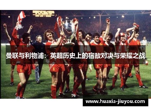 曼联与利物浦:英超历史上的宿敌对决与荣耀之战 曼联与利物浦:英超历史上的宿敌对决与荣耀之战