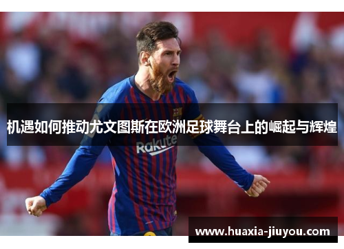 机遇如何推动尤文图斯在欧洲足球舞台上的崛起与辉煌