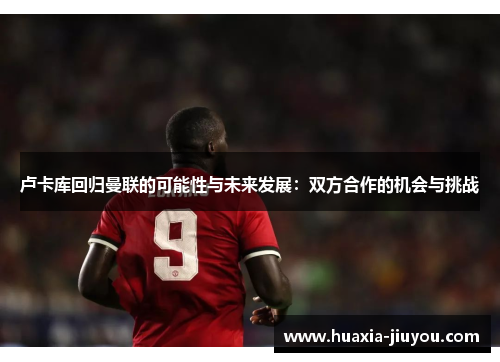 卢卡库回归曼联的可能性与未来发展：双方合作的机会与挑战