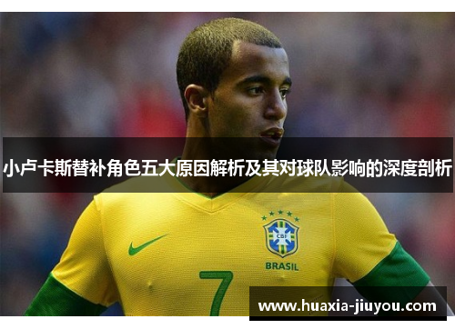 小卢卡斯替补角色五大原因解析及其对球队影响的深度剖析