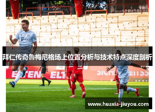 拜仁传奇鲁梅尼格场上位置分析与技术特点深度剖析 拜仁传奇鲁梅尼格场上位置分析与技术特点深度剖析