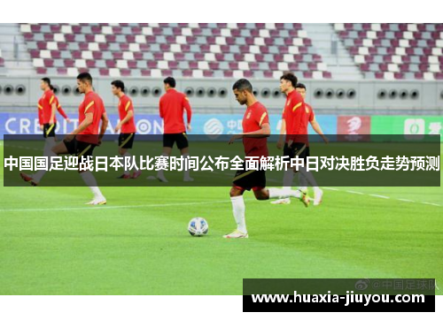 中国国足迎战日本队比赛时间公布全面解析中日对决胜负走势预测