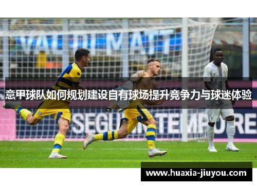 意甲球队如何规划建设自有球场提升竞争力与球迷体验 意甲球队如何规划建设自有球场提升竞争力与球迷体验