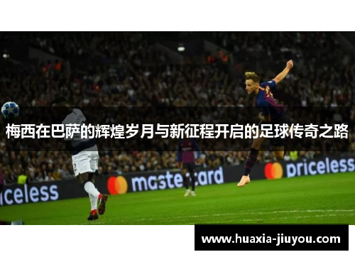 梅西在巴萨的辉煌岁月与新征程开启的足球传奇之路