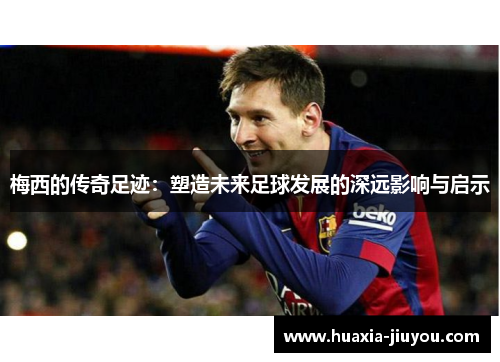 梅西的传奇足迹：塑造未来足球发展的深远影响与启示