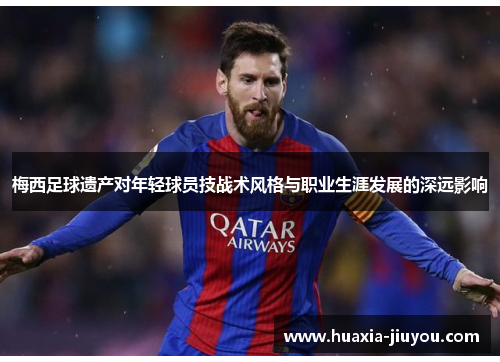 梅西足球遗产对年轻球员技战术风格与职业生涯发展的深远影响 梅西足球遗产对年轻球员技战术风格与职业生涯发展的深远影响