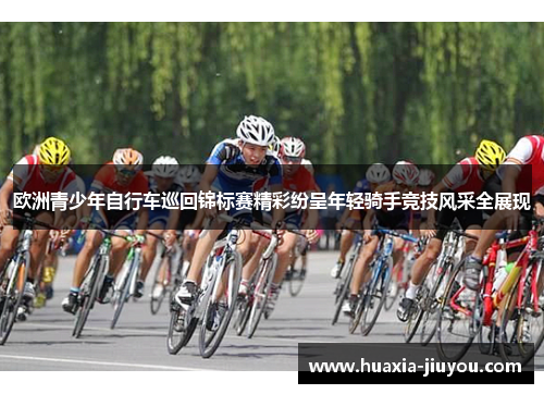 欧洲青少年自行车巡回锦标赛精彩纷呈年轻骑手竞技风采全展现 欧洲青少年自行车巡回锦标赛精彩纷呈年轻骑手竞技风采全展现
