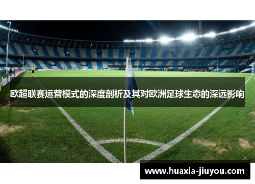 欧超联赛运营模式的深度剖析及其对欧洲足球生态的深远影响 欧超联赛运营模式的深度剖析及其对欧洲足球生态的深远影响