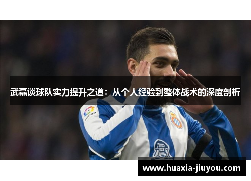 武磊谈球队实力提升之道：从个人经验到整体战术的深度剖析