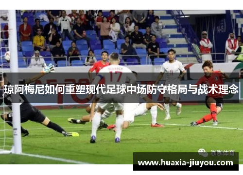 琼阿梅尼如何重塑现代足球中场防守格局与战术理念 琼阿梅尼如何重塑现代足球中场防守格局与战术理念