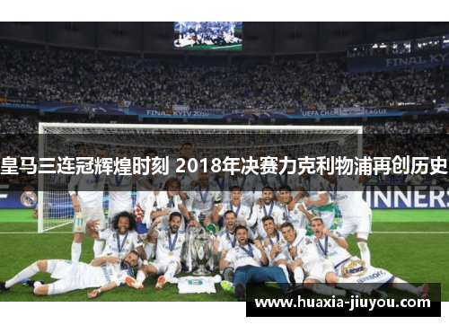 皇马三连冠辉煌时刻 2018年决赛力克利物浦再创历史