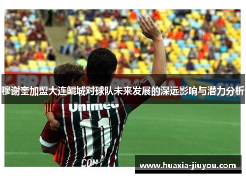 穆谢奎加盟大连鲲城对球队未来发展的深远影响与潜力分析 穆谢奎加盟大连鲲城对球队未来发展的深远影响与潜力分析