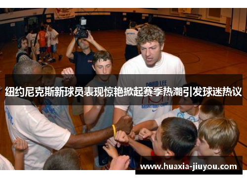 纽约尼克斯新球员表现惊艳掀起赛季热潮引发球迷热议