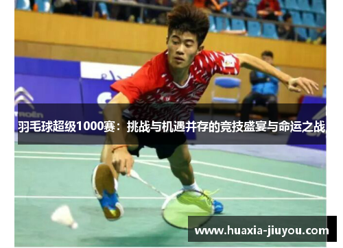 羽毛球超级1000赛：挑战与机遇并存的竞技盛宴与命运之战