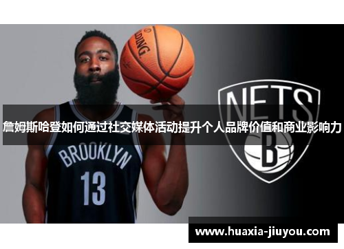 詹姆斯哈登如何通过社交媒体活动提升个人品牌价值和商业影响力