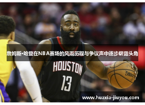 詹姆斯·哈登在NBA赛场的风雨历程与争议声中逐步崭露头角 詹姆斯·哈登在NBA赛场的风雨历程与争议声中逐步崭露头角