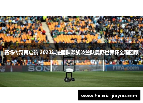 赛场传奇再启航 2023年法国队激战波兰队震撼世界杯全程回顾 赛场传奇再启航 2023年法国队激战波兰队震撼世界杯全程回顾