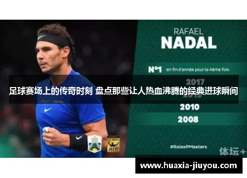 足球赛场上的传奇时刻 盘点那些让人热血沸腾的经典进球瞬间 足球赛场上的传奇时刻 盘点那些让人热血沸腾的经典进球瞬间