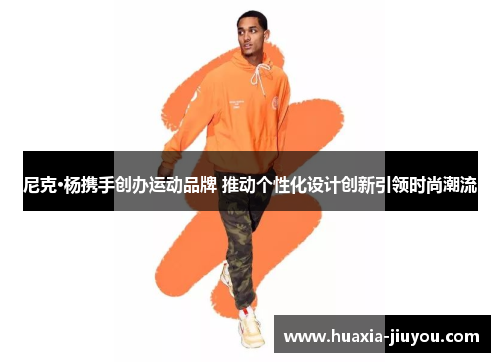 尼克·杨携手创办运动品牌 推动个性化设计创新引领时尚潮流 尼克·杨携手创办运动品牌 推动个性化设计创新引领时尚潮流