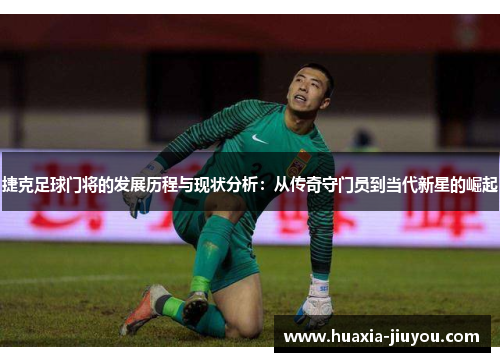 捷克足球门将的发展历程与现状分析：从传奇守门员到当代新星的崛起