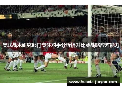 曼联战术研究部门专注对手分析提升比赛战略应对能力