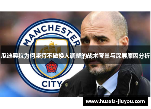瓜迪奥拉为何坚持不做换人调整的战术考量与深层原因分析 瓜迪奥拉为何坚持不做换人调整的战术考量与深层原因分析
