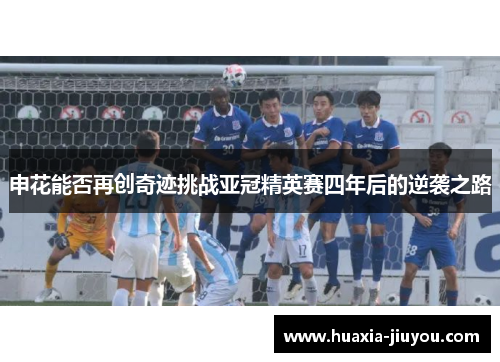 申花能否再创奇迹挑战亚冠精英赛四年后的逆袭之路 申花能否再创奇迹挑战亚冠精英赛四年后的逆袭之路