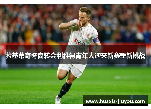 拉基蒂奇冬窗转会利雅得青年人迎来新赛季新挑战 拉基蒂奇冬窗转会利雅得青年人迎来新赛季新挑战